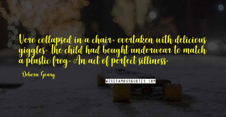 Debora Geary Quotes: Vero collapsed in a chair, overtaken with delicious giggles. The child had bought underwear to match a plastic frog. An act of perfect silliness.