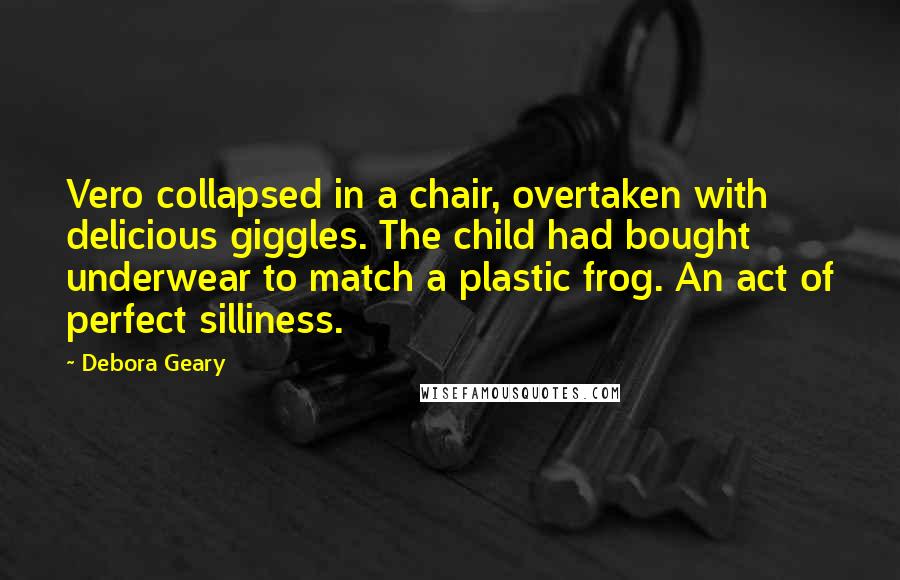 Debora Geary Quotes: Vero collapsed in a chair, overtaken with delicious giggles. The child had bought underwear to match a plastic frog. An act of perfect silliness.