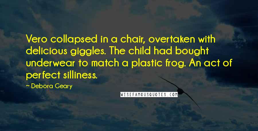 Debora Geary Quotes: Vero collapsed in a chair, overtaken with delicious giggles. The child had bought underwear to match a plastic frog. An act of perfect silliness.