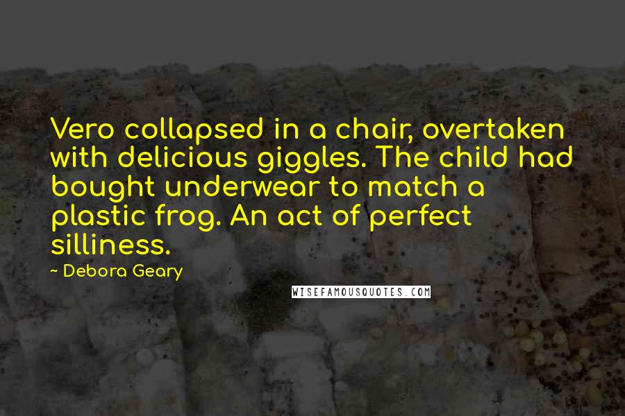 Debora Geary Quotes: Vero collapsed in a chair, overtaken with delicious giggles. The child had bought underwear to match a plastic frog. An act of perfect silliness.