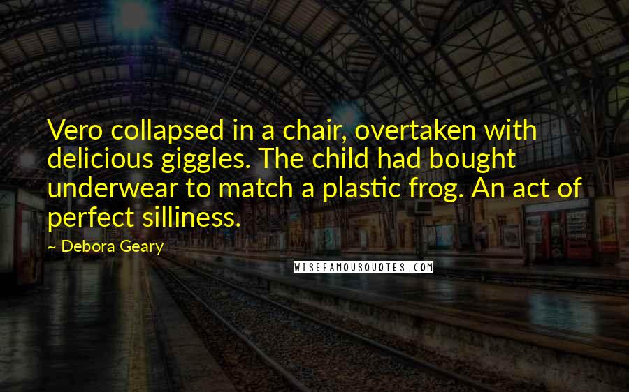 Debora Geary Quotes: Vero collapsed in a chair, overtaken with delicious giggles. The child had bought underwear to match a plastic frog. An act of perfect silliness.