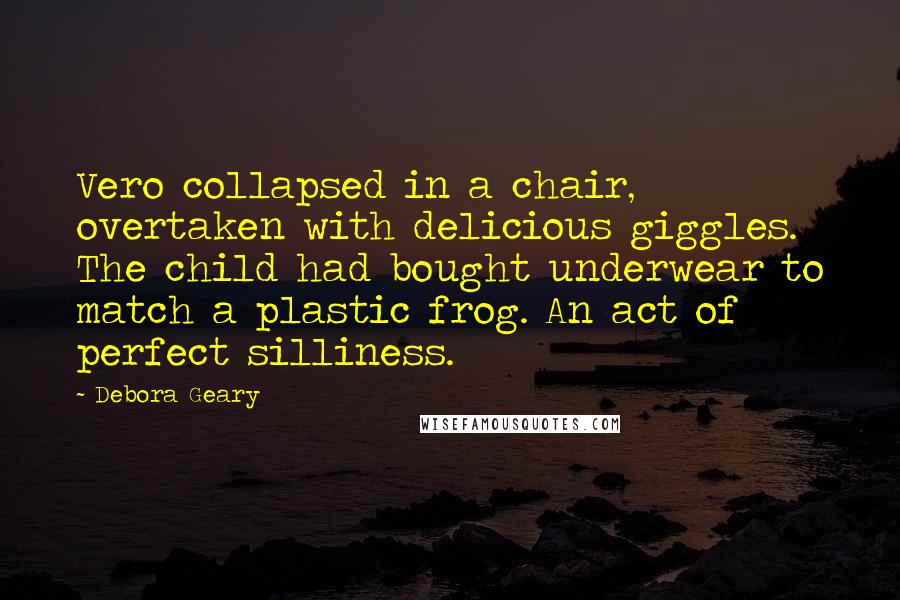 Debora Geary Quotes: Vero collapsed in a chair, overtaken with delicious giggles. The child had bought underwear to match a plastic frog. An act of perfect silliness.