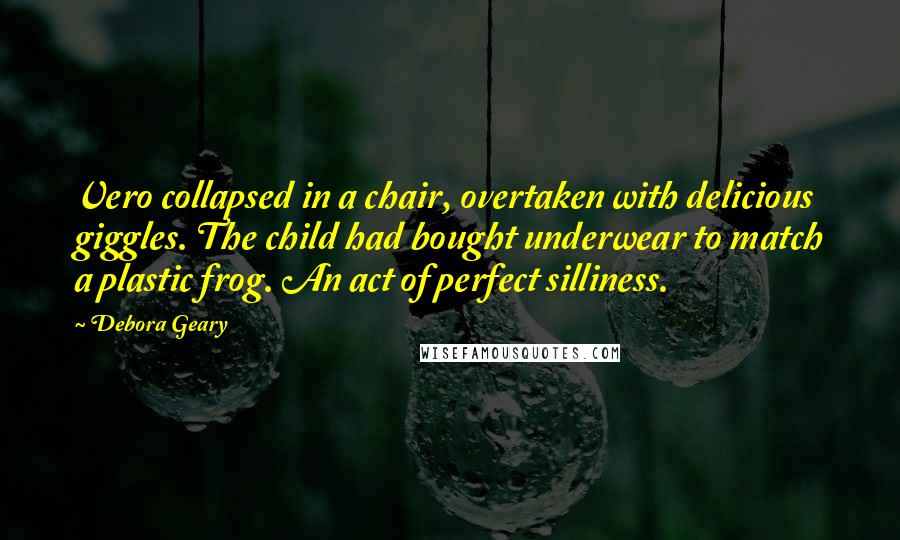 Debora Geary Quotes: Vero collapsed in a chair, overtaken with delicious giggles. The child had bought underwear to match a plastic frog. An act of perfect silliness.