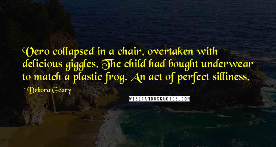 Debora Geary Quotes: Vero collapsed in a chair, overtaken with delicious giggles. The child had bought underwear to match a plastic frog. An act of perfect silliness.