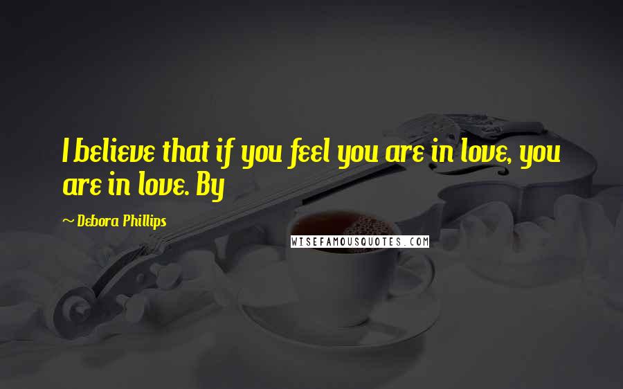 Debora Phillips Quotes: I believe that if you feel you are in love, you are in love. By
