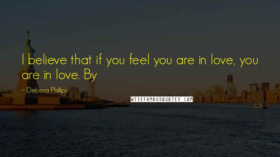 Debora Phillips Quotes: I believe that if you feel you are in love, you are in love. By