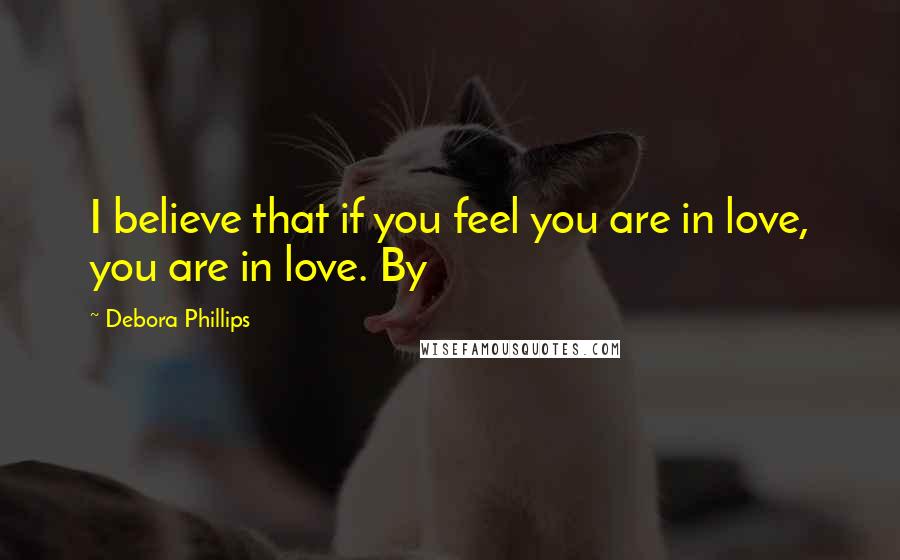 Debora Phillips Quotes: I believe that if you feel you are in love, you are in love. By