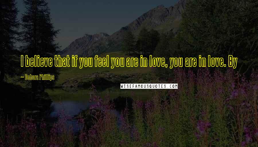 Debora Phillips Quotes: I believe that if you feel you are in love, you are in love. By