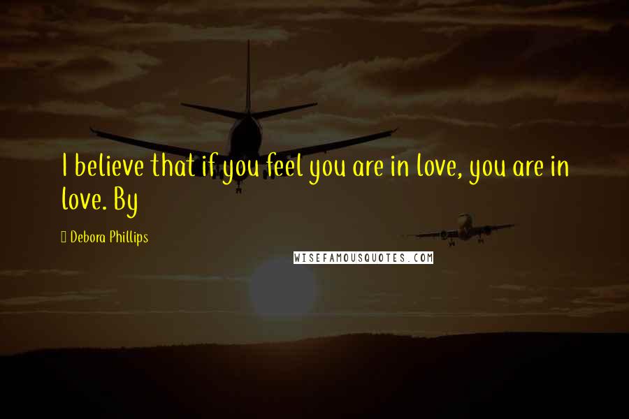 Debora Phillips Quotes: I believe that if you feel you are in love, you are in love. By
