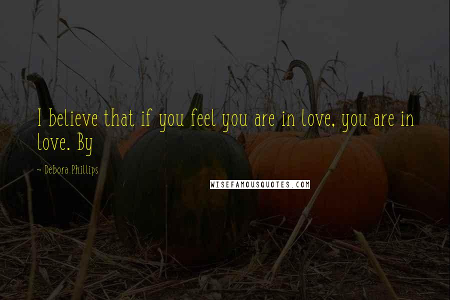 Debora Phillips Quotes: I believe that if you feel you are in love, you are in love. By