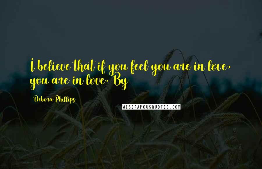Debora Phillips Quotes: I believe that if you feel you are in love, you are in love. By