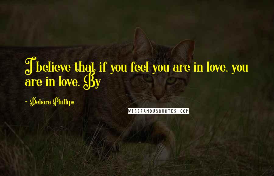 Debora Phillips Quotes: I believe that if you feel you are in love, you are in love. By
