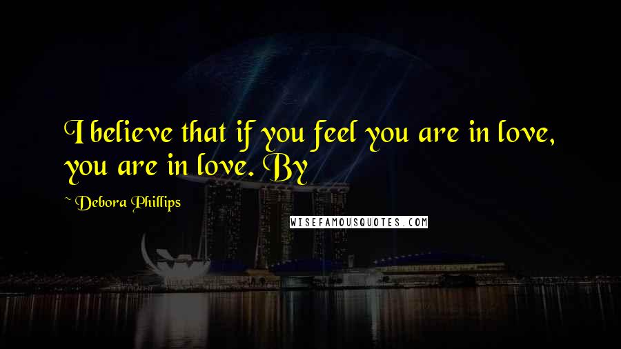 Debora Phillips Quotes: I believe that if you feel you are in love, you are in love. By