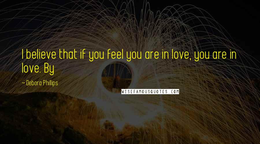 Debora Phillips Quotes: I believe that if you feel you are in love, you are in love. By