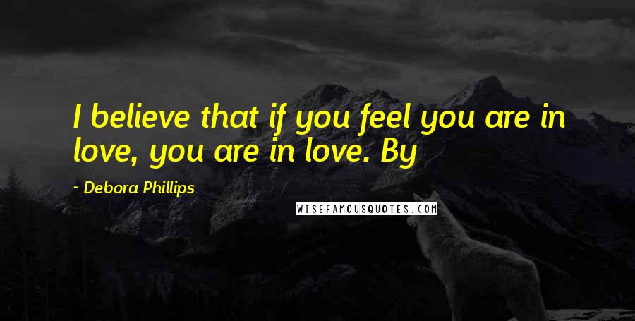 Debora Phillips Quotes: I believe that if you feel you are in love, you are in love. By
