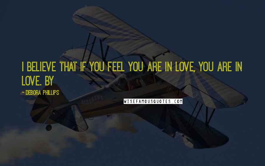 Debora Phillips Quotes: I believe that if you feel you are in love, you are in love. By