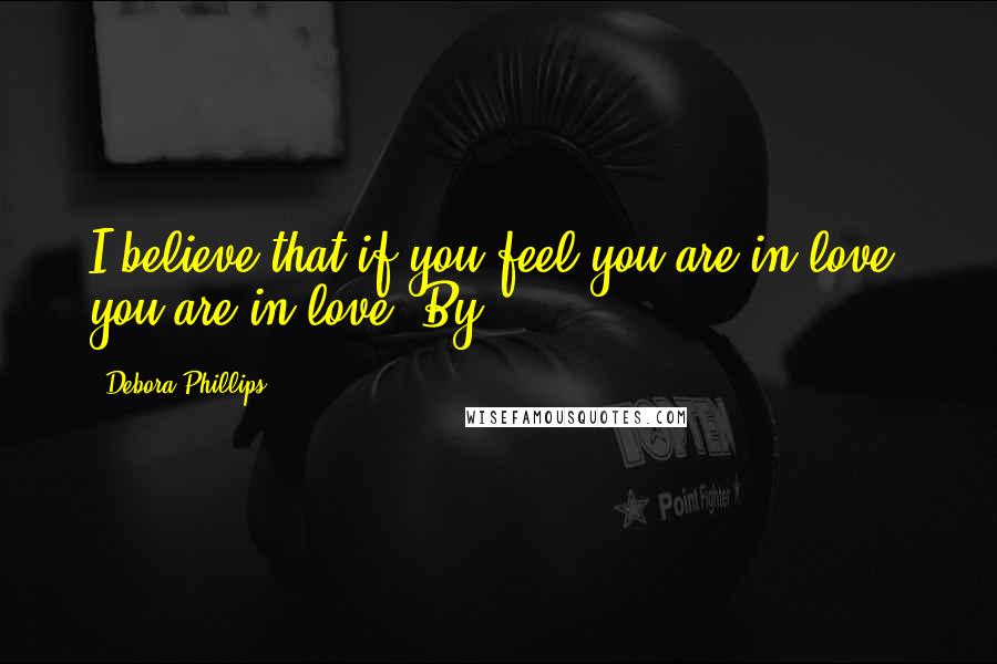 Debora Phillips Quotes: I believe that if you feel you are in love, you are in love. By