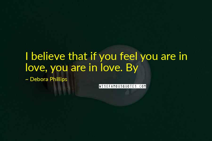 Debora Phillips Quotes: I believe that if you feel you are in love, you are in love. By