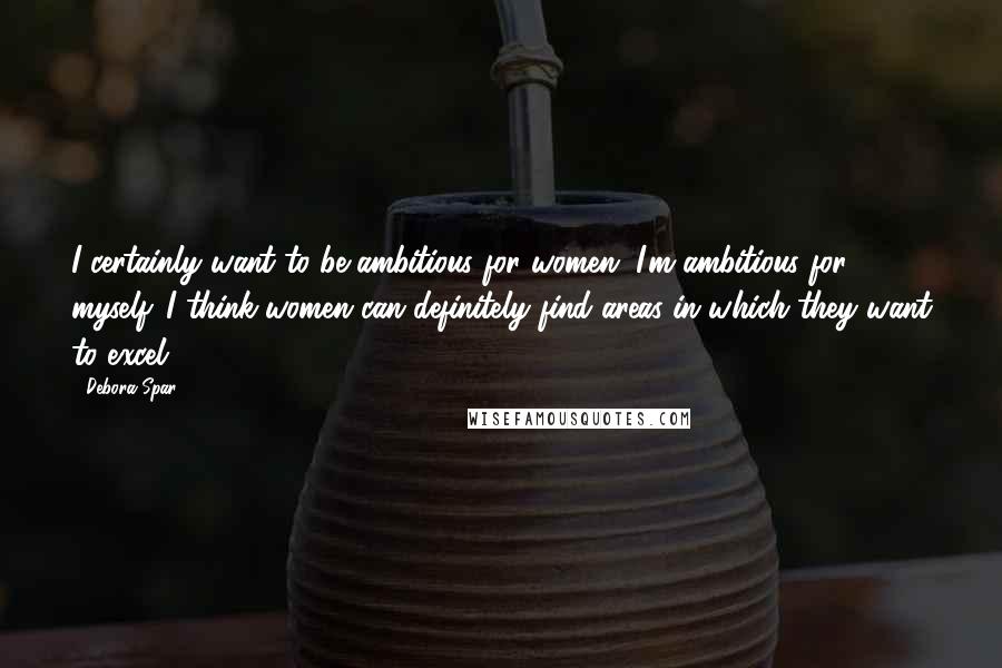 Debora Spar Quotes: I certainly want to be ambitious for women. I'm ambitious for myself. I think women can definitely find areas in which they want to excel.