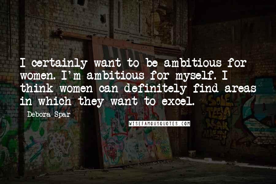 Debora Spar Quotes: I certainly want to be ambitious for women. I'm ambitious for myself. I think women can definitely find areas in which they want to excel.