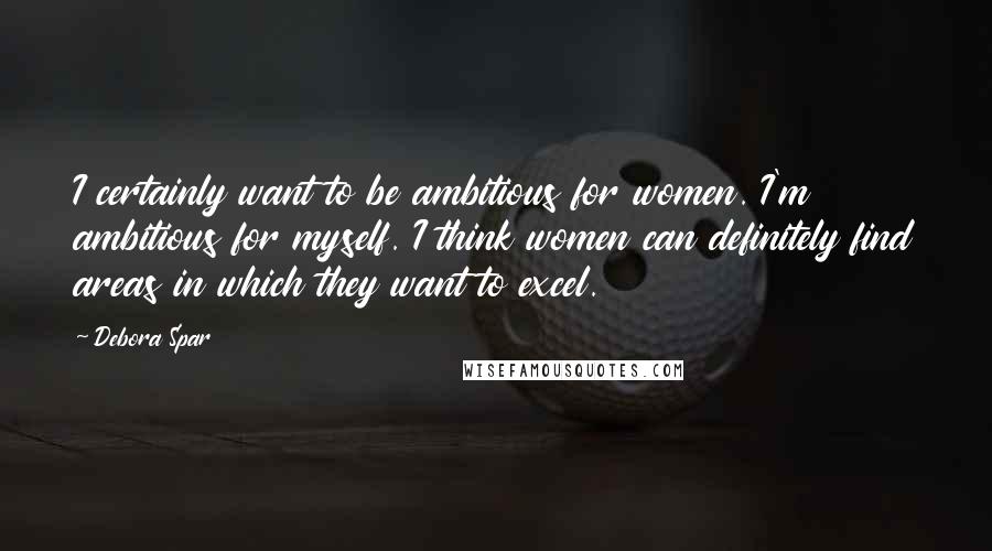 Debora Spar Quotes: I certainly want to be ambitious for women. I'm ambitious for myself. I think women can definitely find areas in which they want to excel.