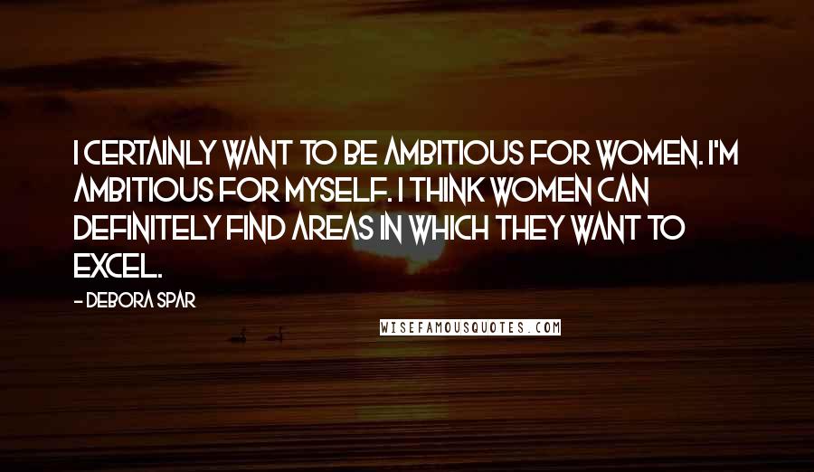 Debora Spar Quotes: I certainly want to be ambitious for women. I'm ambitious for myself. I think women can definitely find areas in which they want to excel.