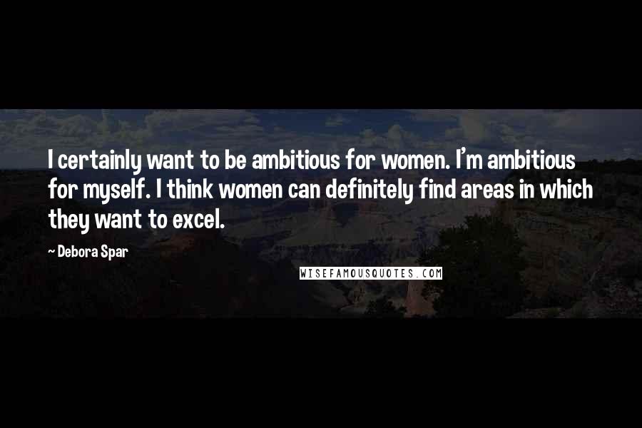 Debora Spar Quotes: I certainly want to be ambitious for women. I'm ambitious for myself. I think women can definitely find areas in which they want to excel.