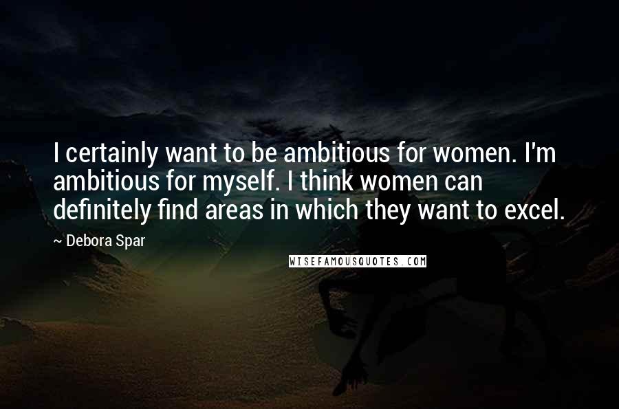 Debora Spar Quotes: I certainly want to be ambitious for women. I'm ambitious for myself. I think women can definitely find areas in which they want to excel.
