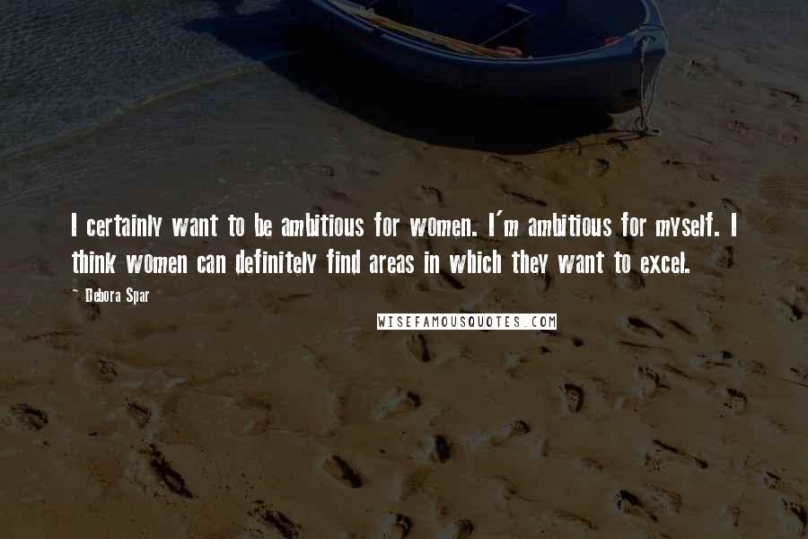 Debora Spar Quotes: I certainly want to be ambitious for women. I'm ambitious for myself. I think women can definitely find areas in which they want to excel.
