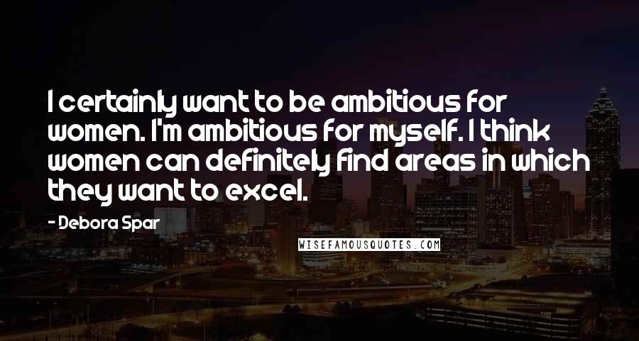 Debora Spar Quotes: I certainly want to be ambitious for women. I'm ambitious for myself. I think women can definitely find areas in which they want to excel.