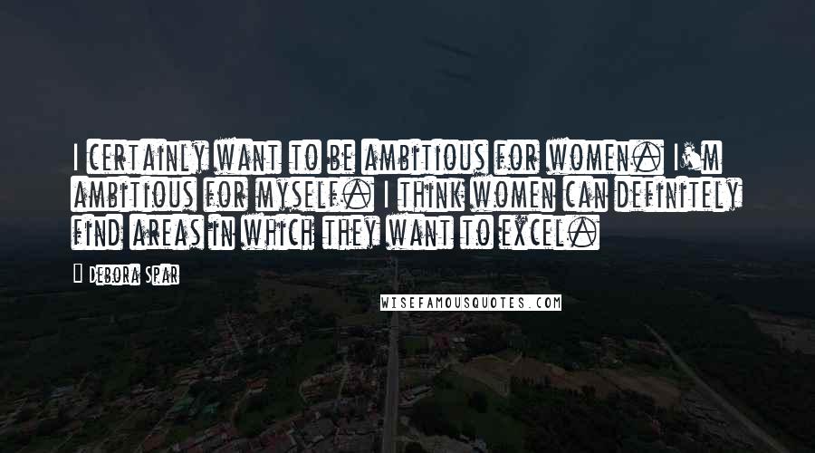 Debora Spar Quotes: I certainly want to be ambitious for women. I'm ambitious for myself. I think women can definitely find areas in which they want to excel.