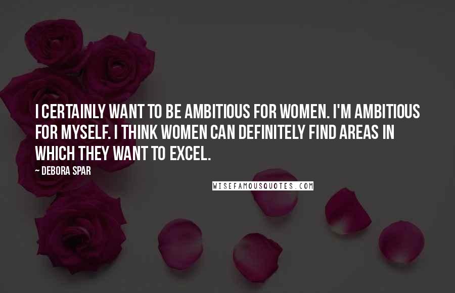 Debora Spar Quotes: I certainly want to be ambitious for women. I'm ambitious for myself. I think women can definitely find areas in which they want to excel.