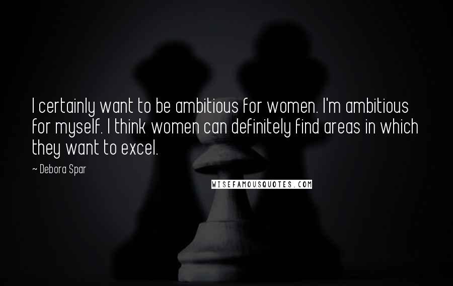Debora Spar Quotes: I certainly want to be ambitious for women. I'm ambitious for myself. I think women can definitely find areas in which they want to excel.