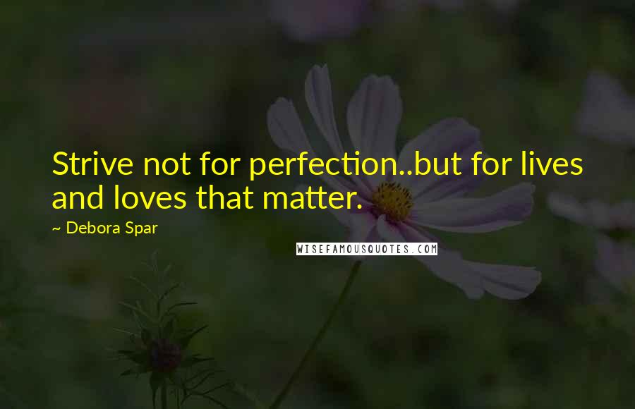 Debora Spar Quotes: Strive not for perfection..but for lives and loves that matter.