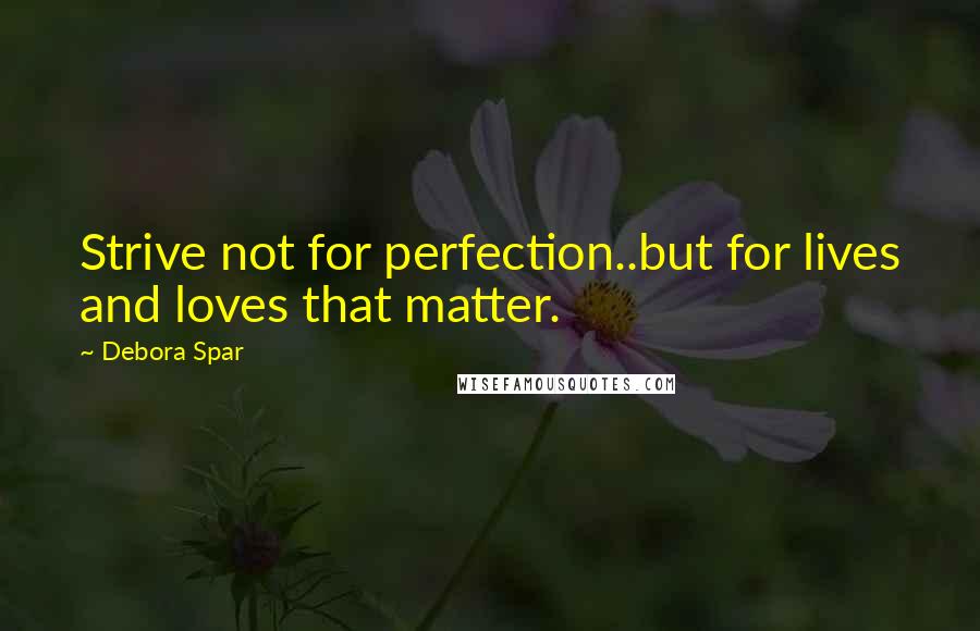 Debora Spar Quotes: Strive not for perfection..but for lives and loves that matter.