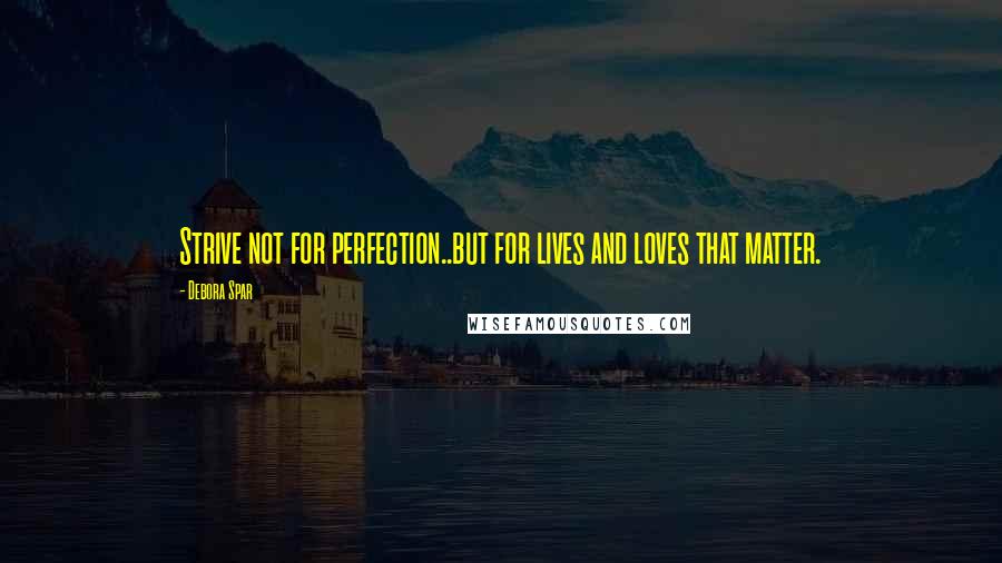 Debora Spar Quotes: Strive not for perfection..but for lives and loves that matter.