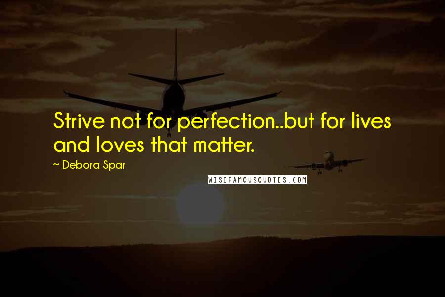 Debora Spar Quotes: Strive not for perfection..but for lives and loves that matter.