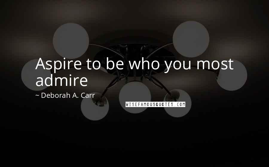 Deborah A. Carr Quotes: Aspire to be who you most admire