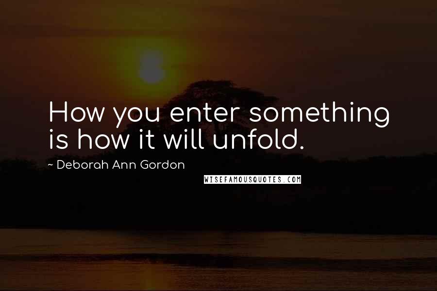 Deborah Ann Gordon Quotes: How you enter something is how it will unfold.