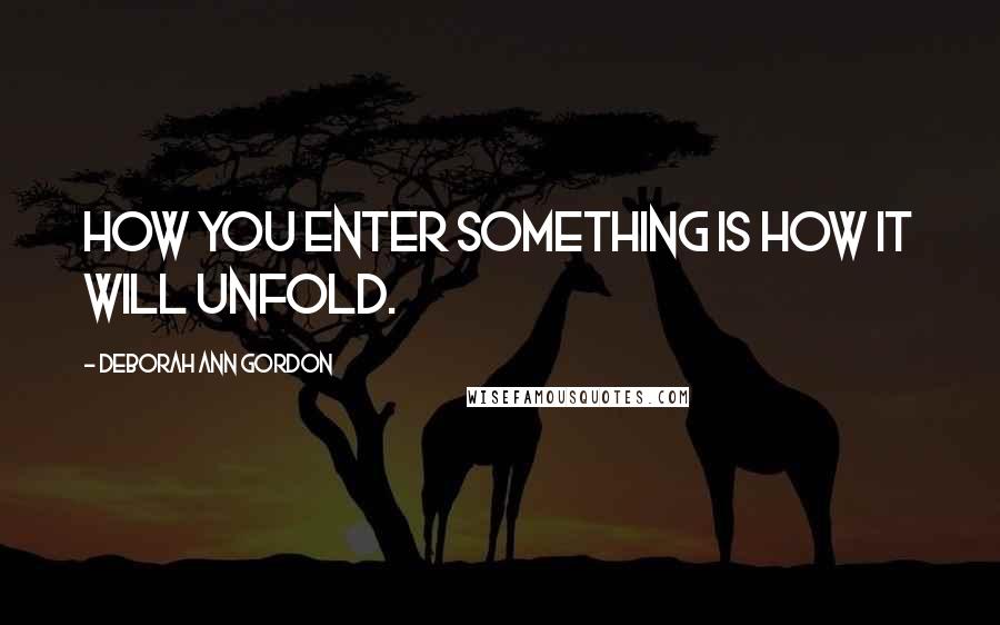 Deborah Ann Gordon Quotes: How you enter something is how it will unfold.