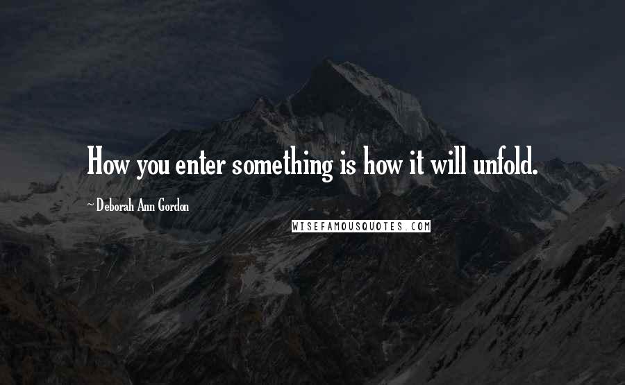 Deborah Ann Gordon Quotes: How you enter something is how it will unfold.