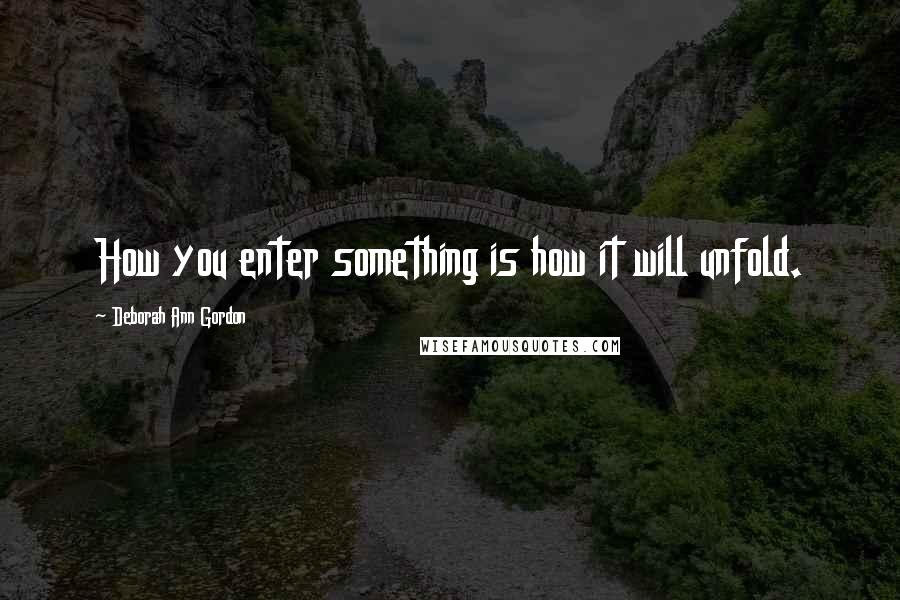 Deborah Ann Gordon Quotes: How you enter something is how it will unfold.