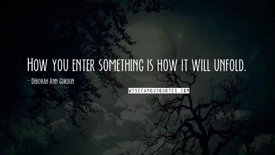 Deborah Ann Gordon Quotes: How you enter something is how it will unfold.