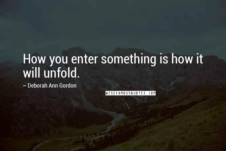 Deborah Ann Gordon Quotes: How you enter something is how it will unfold.