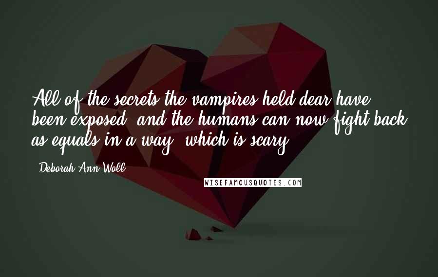 Deborah Ann Woll Quotes: All of the secrets the vampires held dear have been exposed, and the humans can now fight back as equals in a way, which is scary.