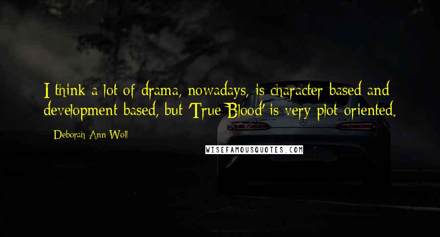 Deborah Ann Woll Quotes: I think a lot of drama, nowadays, is character-based and development-based, but 'True Blood' is very plot-oriented.