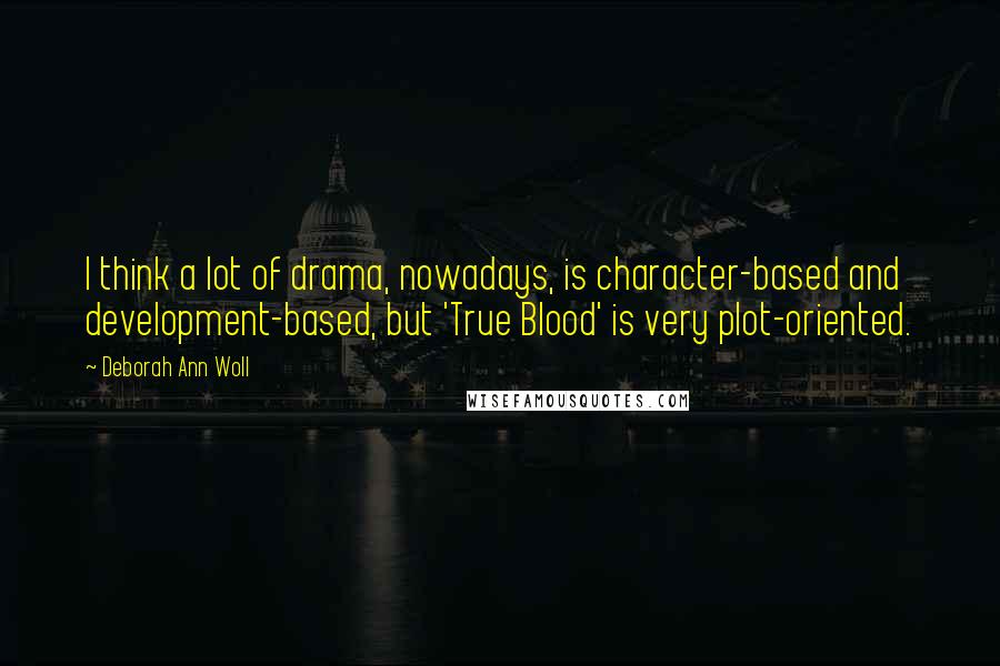 Deborah Ann Woll Quotes: I think a lot of drama, nowadays, is character-based and development-based, but 'True Blood' is very plot-oriented.