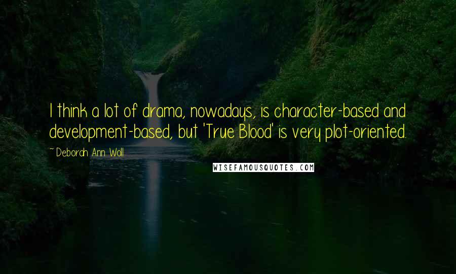 Deborah Ann Woll Quotes: I think a lot of drama, nowadays, is character-based and development-based, but 'True Blood' is very plot-oriented.