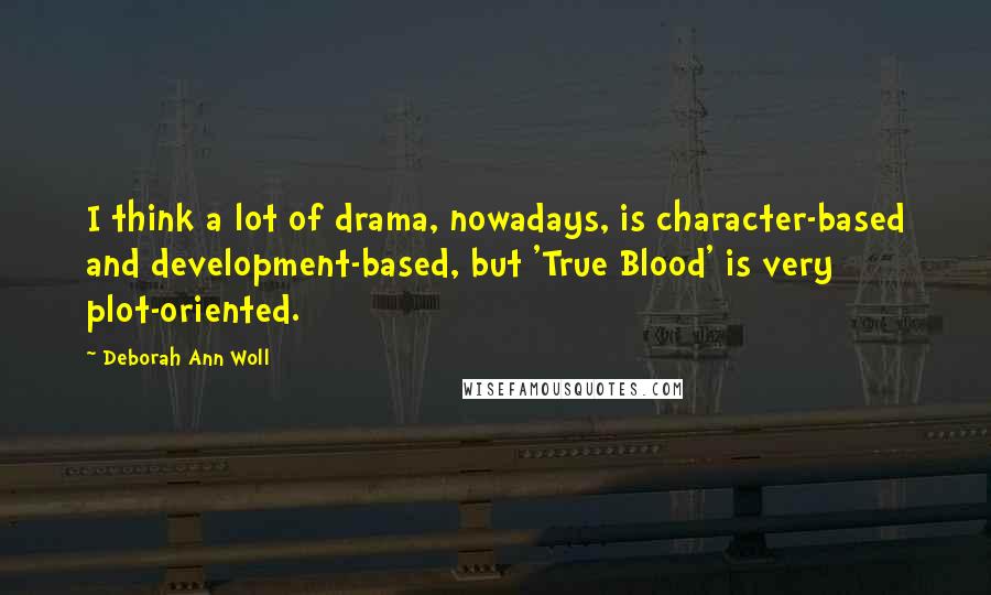 Deborah Ann Woll Quotes: I think a lot of drama, nowadays, is character-based and development-based, but 'True Blood' is very plot-oriented.