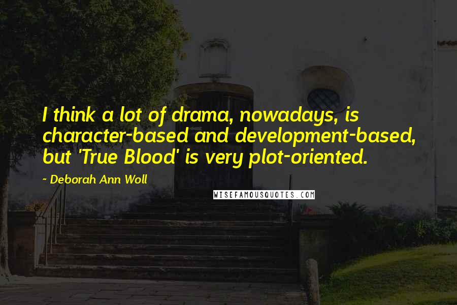 Deborah Ann Woll Quotes: I think a lot of drama, nowadays, is character-based and development-based, but 'True Blood' is very plot-oriented.